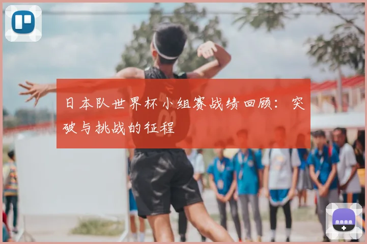 日本队世界杯小组赛战绩回顾：突破与挑战的征程