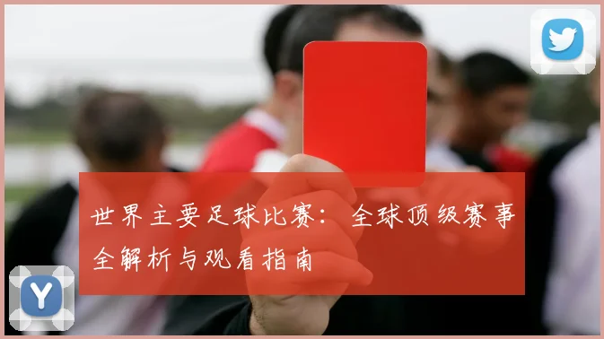 世界主要足球比赛：全球顶级赛事全解析与观看指南