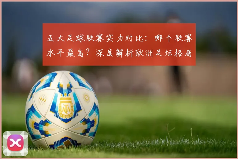 五大足球联赛实力对比：哪个联赛水平最高？深度解析欧洲足坛格局