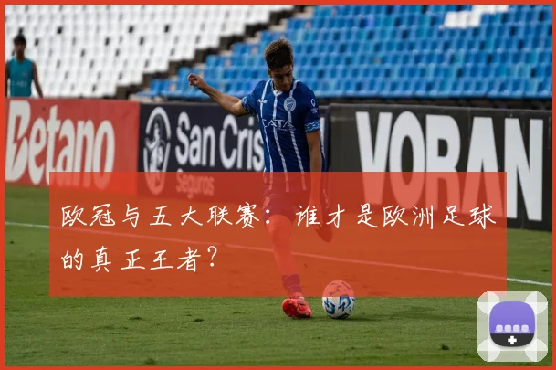 欧冠与五大联赛：谁才是欧洲足球的真正王者？