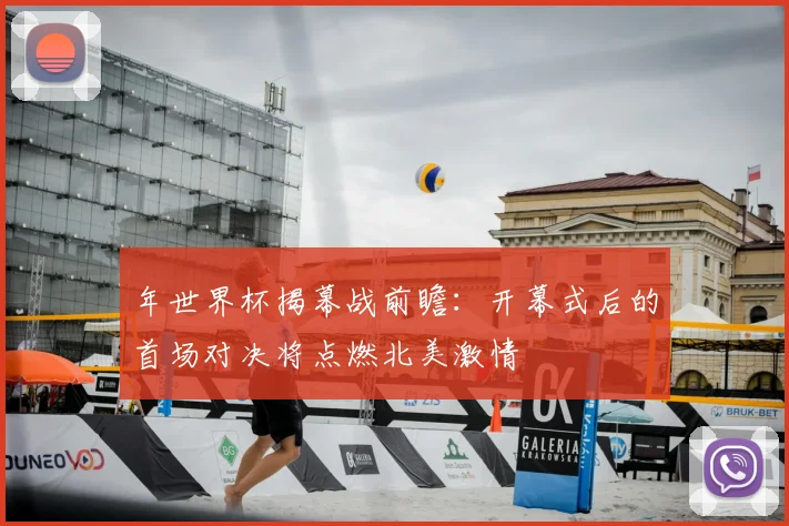 年世界杯揭幕战前瞻：开幕式后的首场对决将点燃北美激情