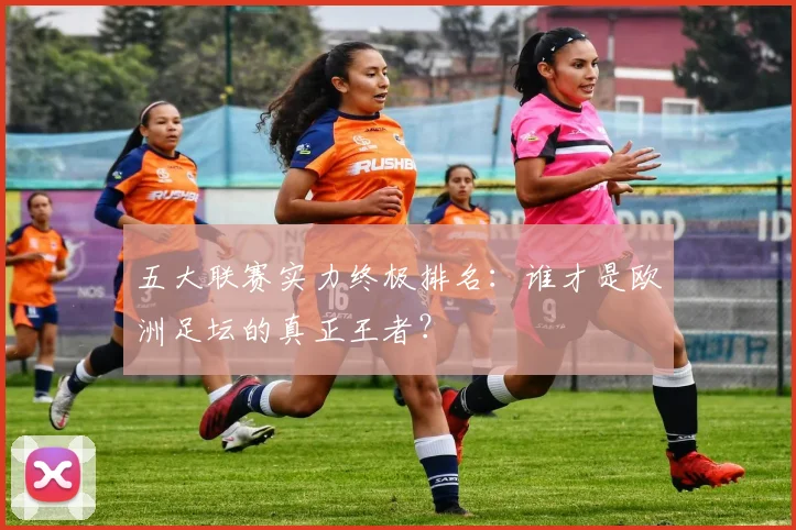 五大联赛实力终极排名：谁才是欧洲足坛的真正王者？