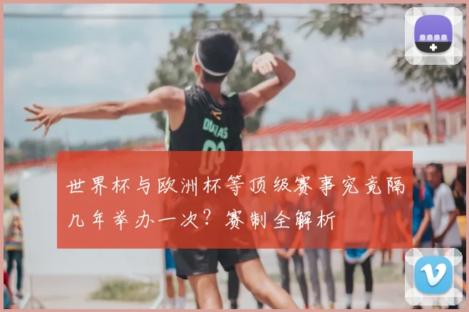 世界杯与欧洲杯等顶级赛事究竟隔几年举办一次？赛制全解析