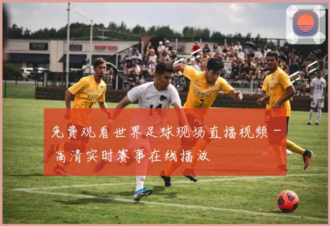 免费观看世界足球现场直播视频 - 高清实时赛事在线播放