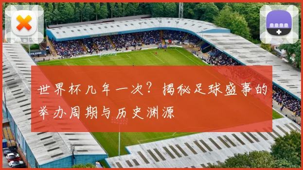 世界杯几年一次?揭秘足球盛事的举办周期与历史渊源