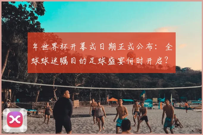 年世界杯开幕式日期正式公布：全球球迷瞩目的足球盛宴何时开启？