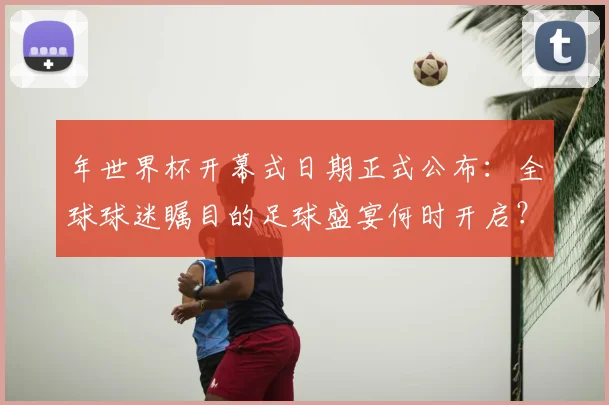 年世界杯开幕式日期正式公布：全球球迷瞩目的足球盛宴何时开启？