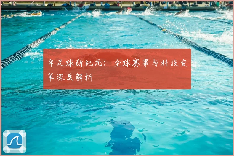 年足球新纪元:全球赛事与科技变革深度解析