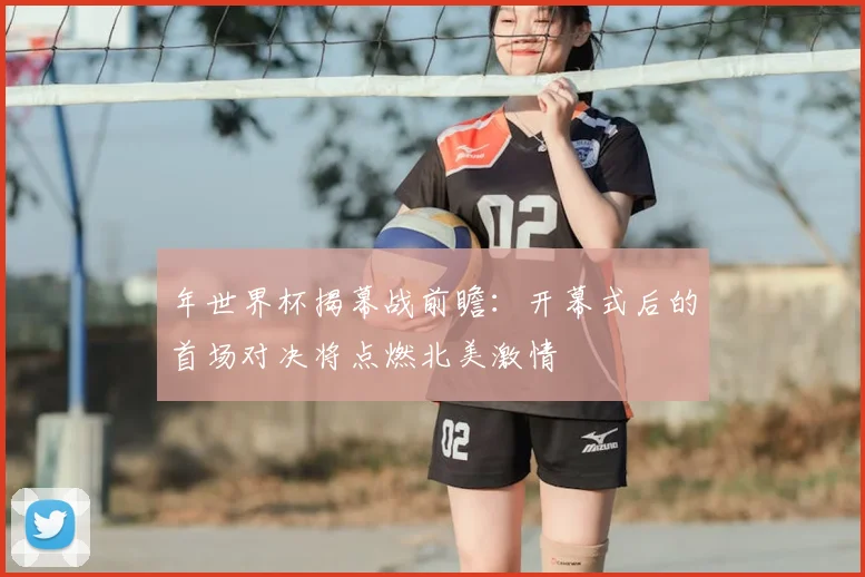 年世界杯揭幕战前瞻：开幕式后的首场对决将点燃北美激情