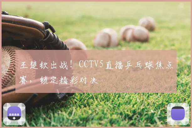 王楚钦出战!CCTV5直播乒乓球焦点赛,锁定精彩对决