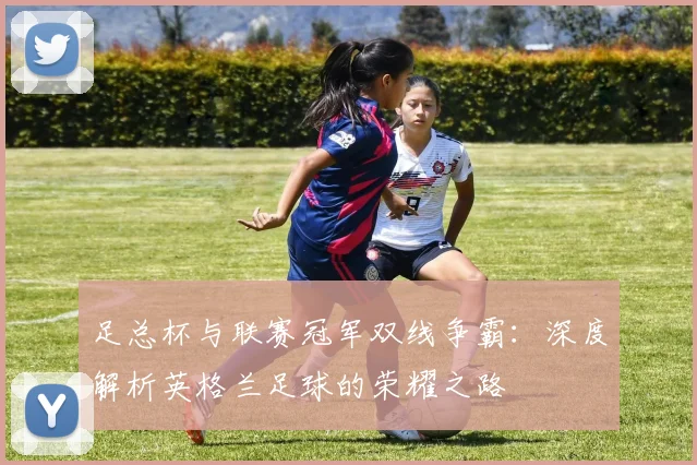 足总杯与联赛冠军双线争霸:深度解析英格兰足球的荣耀之路