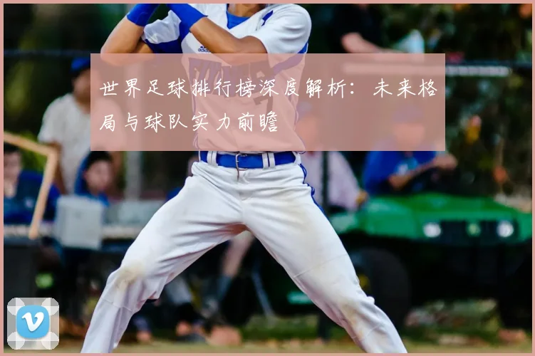 世界足球排行榜深度解析：未来格局与球队实力前瞻