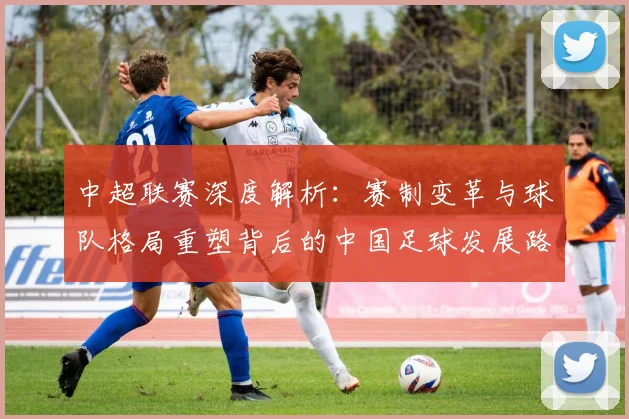 中超联赛深度解析:赛制变革与球队格局重塑背后的中国足球发展路径
