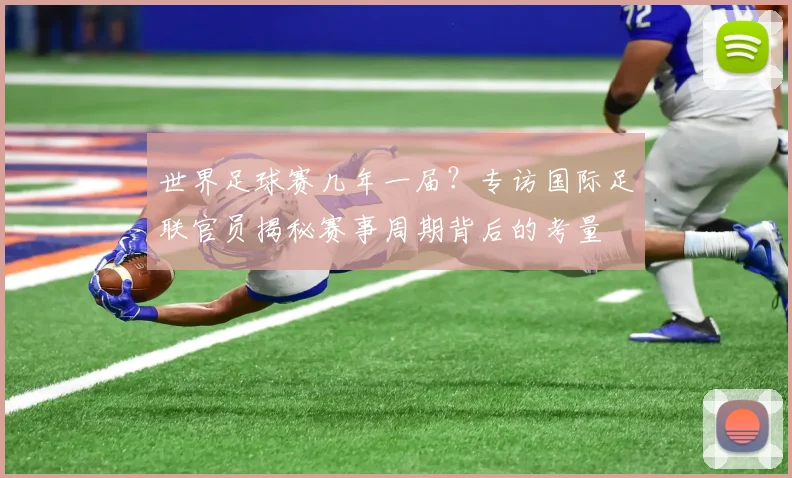 世界足球赛几年一届?专访国际足联官员揭秘赛事周期背后的考量