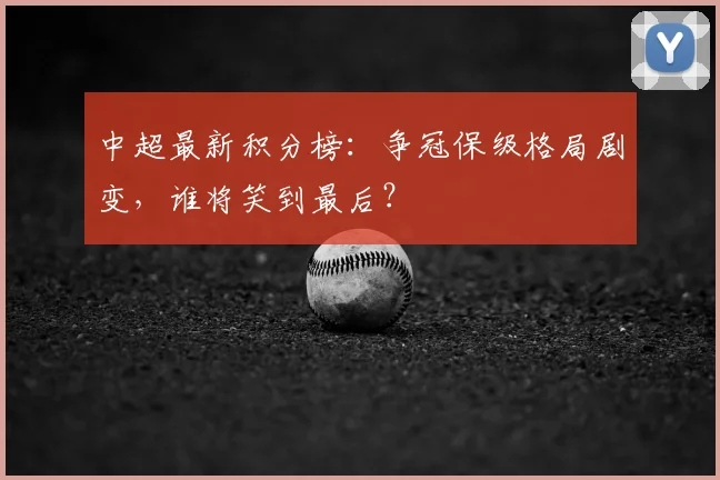 中超最新积分榜:争冠保级格局剧变,谁将笑到最后?