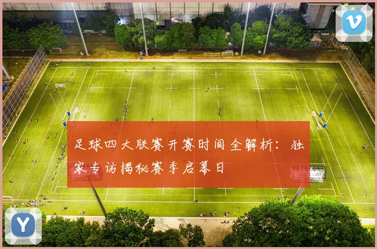 足球四大联赛开赛时间全解析:独家专访揭秘赛季启幕日