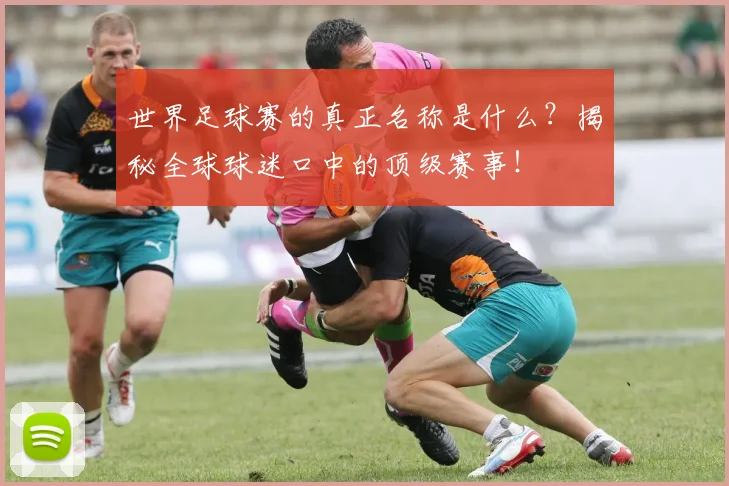 世界足球赛的真正名称是什么?揭秘全球球迷口中的顶级赛事!
