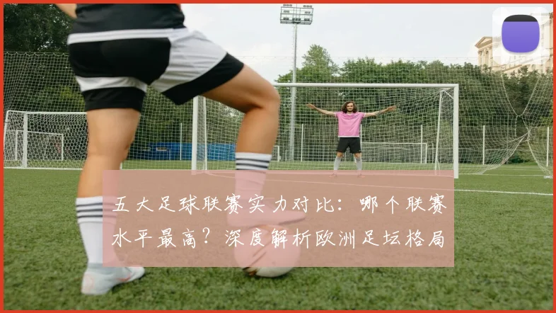 五大足球联赛实力对比:哪个联赛水平最高?深度解析欧洲足坛格局