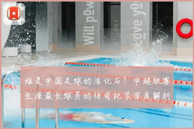 谁是中国足球的活化石?中超联赛生涯最长球员的传奇纪录深度解析