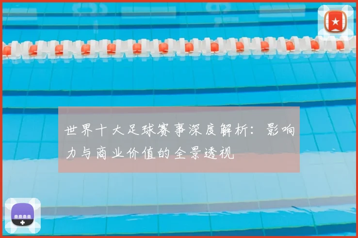 世界十大足球赛事深度解析:影响力与商业价值的全景透视