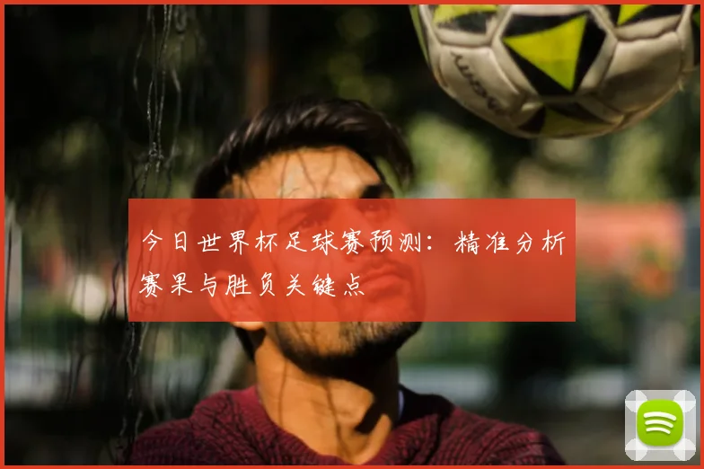 今日世界杯足球赛预测:精准分析赛果与胜负关键点