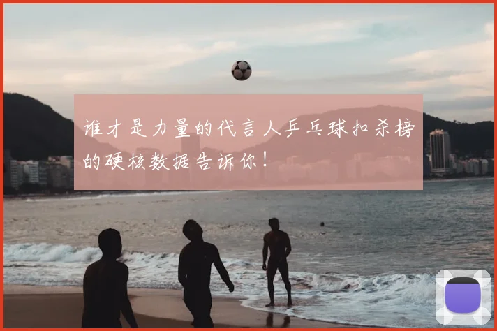 谁才是力量的代言人乒乓球扣杀榜的硬核数据告诉你！