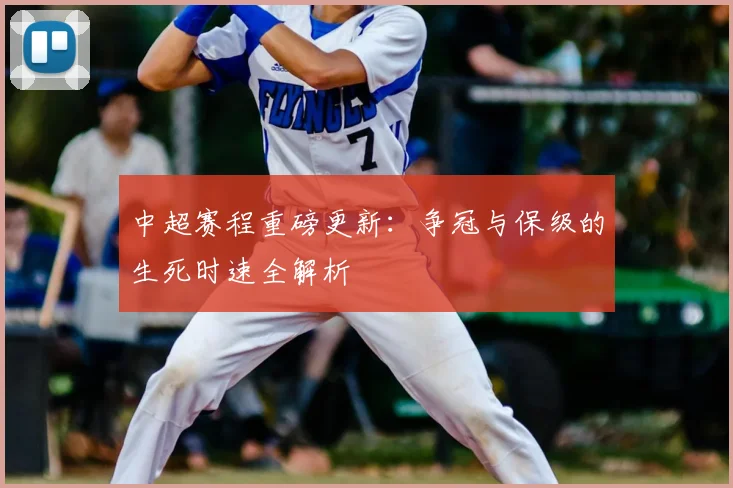 中超赛程重磅更新:争冠与保级的生死时速全解析