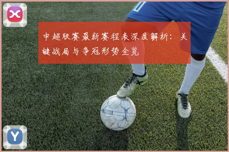 中超联赛最新赛程表深度解析:关键战局与争冠形势全览