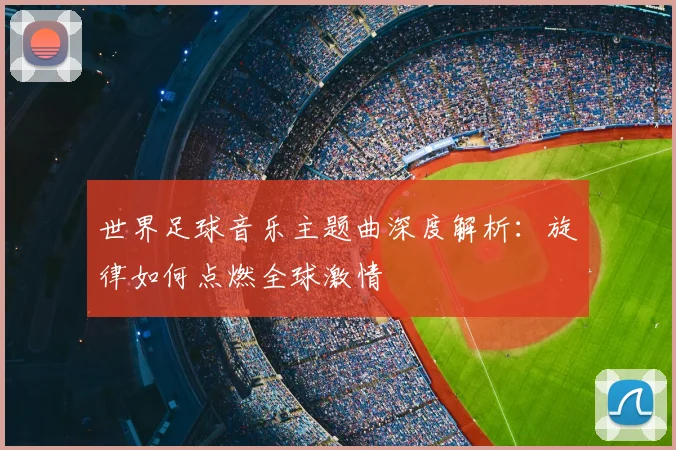 世界足球音乐主题曲深度解析：旋律如何点燃全球激情