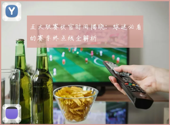 五大联赛收官时间揭晓:球迷必看的赛季终点线全解析