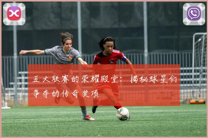 五大联赛的荣耀殿堂:揭秘球星们争夺的传奇奖项