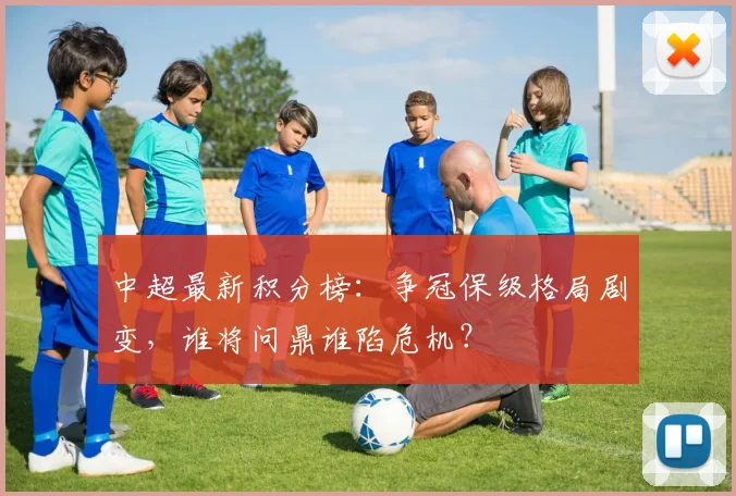 中超最新积分榜:争冠保级格局剧变,谁将问鼎谁陷危机?