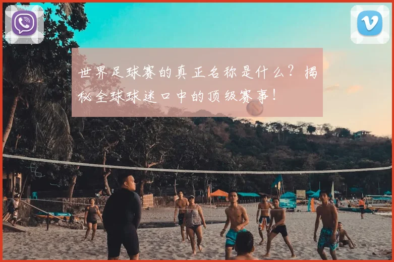 世界足球赛的真正名称是什么?揭秘全球球迷口中的顶级赛事!