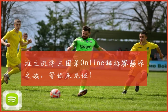 谁主沉浮三国杀Online锦标赛巅峰之战,等你来见证!