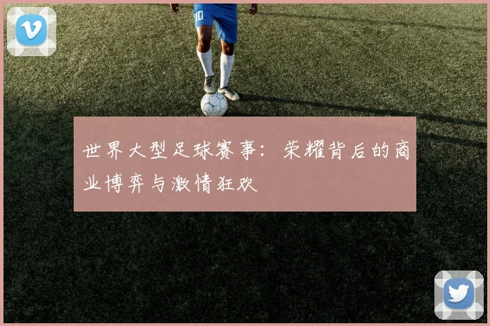 世界大型足球赛事：荣耀背后的商业博弈与激情狂欢