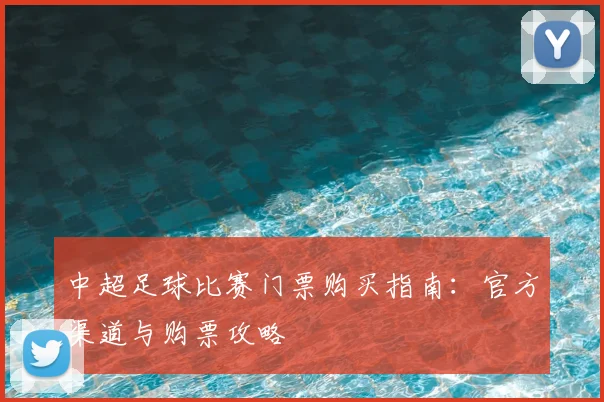 中超足球比赛门票购买指南:官方渠道与购票攻略