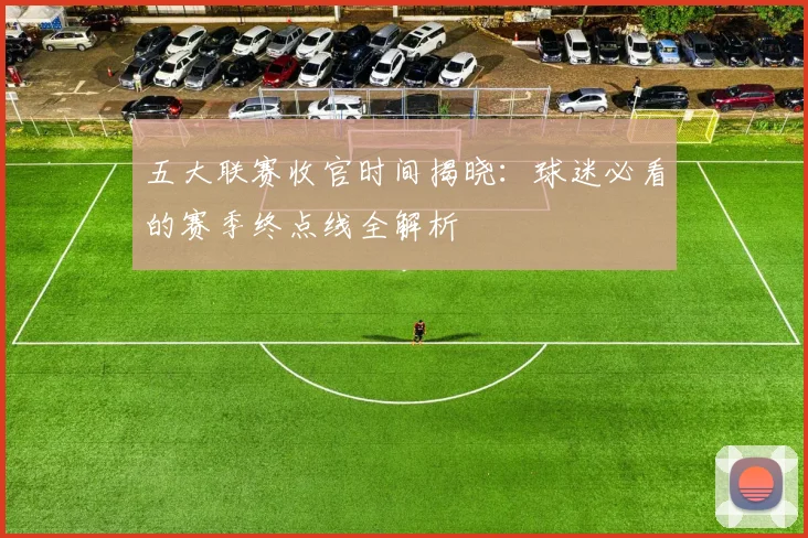 五大联赛收官时间揭晓:球迷必看的赛季终点线全解析